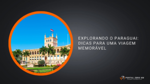 Explorando o Paraguai: Dicas para uma Viagem Memorável