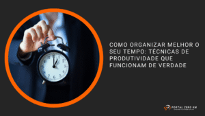 Como organizar melhor o seu tempo: técnicas de produtividade que funcionam de verdade