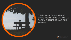O silêncio como aliado: como momentos de calma podem transformar sua rotina